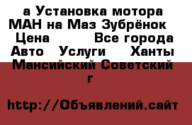 а Установка мотора МАН на Маз Зубрёнок  › Цена ­ 250 - Все города Авто » Услуги   . Ханты-Мансийский,Советский г.